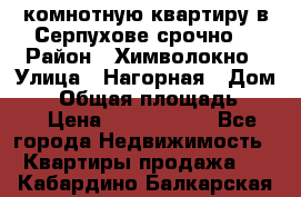 2комнотную квартиру в Серпухове срочно  › Район ­ Химволокно › Улица ­ Нагорная › Дом ­ 5 › Общая площадь ­ 47 › Цена ­ 1 350 000 - Все города Недвижимость » Квартиры продажа   . Кабардино-Балкарская респ.